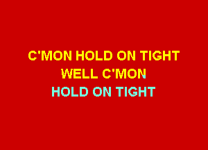 C'MON HOLD ON TIGHT
WELL C'MON

HOLD ON TIGHT