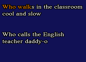 TWho walks in the classroom
cool and slow

XVho calls the English
teacher daddy-o