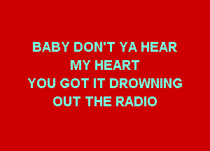 BABY DON'T YA HEAR
MY HEART

YOU GOT IT DROWNING
OUT THE RADIO