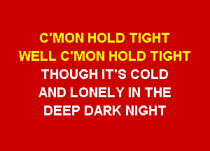 C'MON HOLD TIGHT
WELL C'MON HOLD TIGHT
THOUGH IT'S COLD
AND LONELY IN THE
DEEP DARK NIGHT
