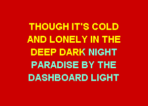 THOUGH IT'S COLD
AND LONELY IN THE
DEEP DARK NIGHT
PARADISE BY THE
DASHBOARD LIGHT

g