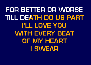 FOR BETTER 0R WORSE
TILL DEATH DO US PART
I'LL LOVE YOU
WITH EVERY BEAT
OF MY HEART
I SWEAR