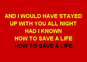 AND I WOULD HAVE STAYED
UP WITH YOU ALL NIGHT
HAD I KNOWN
HOW TO SAVE A LIFE