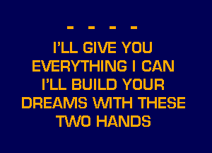I'LL GIVE YOU
EVERYTHING I CAN
I'LL BUILD YOUR
DREAMS WITH THESE
TWO HANDS