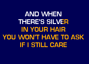 AND WHEN
THERE'S SILVER
IN YOUR HAIR
YOU WON'T HAVE TO ASK
IF I STILL CARE