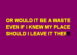 OR WOULD IT BE A WASTE
EVEN IF I KNEW MY PLACI