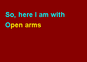 So, here I am with
Open arms