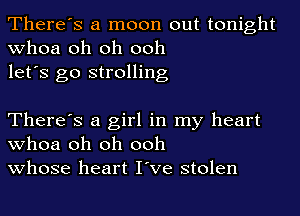 There's a moon out tonight
whoa oh oh ooh
let's go strolling

There's a girl in my heart
whoa oh oh ooh
whose heart I've stolen