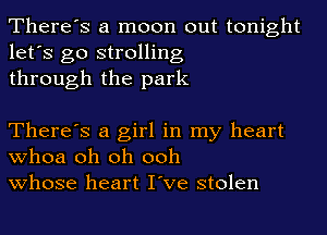There's a moon out tonight
let's go strolling
through the park

There's a girl in my heart
whoa oh oh ooh
whose heart I've stolen