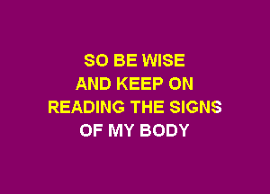 80 BE WISE
AND KEEP ON

READING THE SIGNS
OF MY BODY