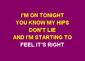 I'M ON TONIGHT
YOU KNOW MY HIPS
DON'T LIE

AND I'M STARTING T0
FEEL IT'S RIGHT