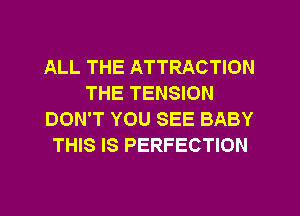 ALL THE ATTRACTION
THE TENSION
DON'T YOU SEE BABY
THIS IS PERFECTION