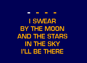 I SWEAR
BY THE MOON

AND THE STARS
IN THE SKY
I'LL BE THERE