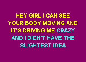 HEY GIRL I CAN SEE
YOUR BODY MOVING AND
IT'S DRIVING ME CRAZY
AND I DIDN'T HAVE THE
SLIGHTEST IDEA