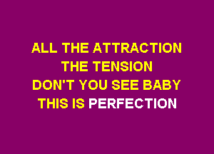 ALL THE ATTRACTION
THE TENSION
DON'T YOU SEE BABY
THIS IS PERFECTION