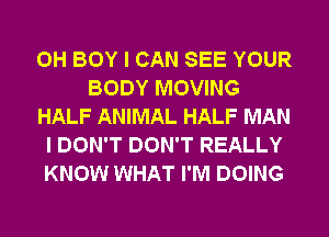 0H BOY I CAN SEE YOUR
BODY MOVING
HALF ANIMAL HALF MAN
I DON'T DON'T REALLY
KNOW WHAT I'M DOING