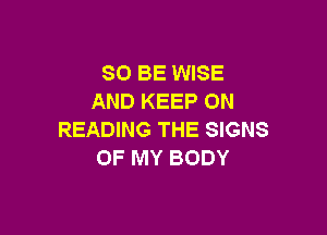 80 BE WISE
AND KEEP ON

READING THE SIGNS
OF MY BODY