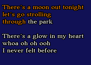 There's a moon out tonight
let's go strolling
through the park

There's a glow in my heart
Whoa oh oh ooh
I never felt before