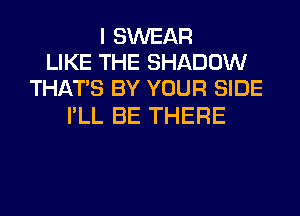 I SWEAR
LIKE THE SHADOW
THAT'S BY YOUR SIDE

I'LL BE THERE