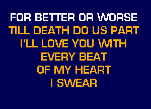 FOR BETTER 0R WORSE
TILL DEATH DO US PART
I'LL LOVE YOU WITH
EVERY BEAT
OF MY HEART
I SWEAR