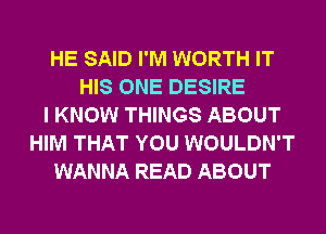 HE SAID I'M WORTH IT
HIS ONE DESIRE
I KNOW THINGS ABOUT
HIM THAT YOU WOULDN'T
WANNA READ ABOUT