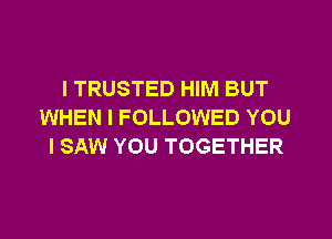 I TRUSTED HIM BUT
WHEN I FOLLOWED YOU
I SAW YOU TOGETHER