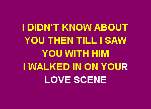 I DIDN'T KNOW ABOUT
YOU THEN TILL I SAW
YOU WITH HIM
IWALKED IN ON YOUR
LOVE SCENE