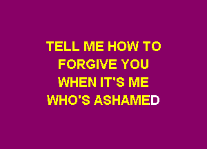 TELL ME HOW TO
FORGIVE YOU

WHEN IT'S ME
WHO'S ASHAMED