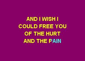 AND I WISH I
COULD FREE YOU

OF THE HURT
AND THE PAIN