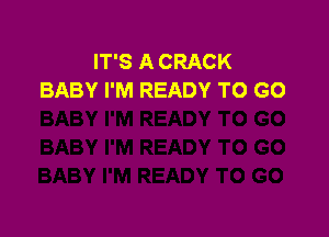 IT'S A CRACK
BABY I'M READY TO GO
