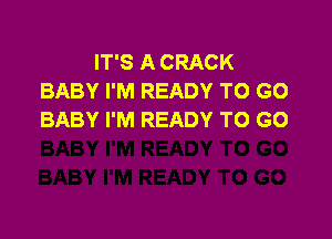 IT'S A CRACK
BABY I'M READY TO GO

BABY I'M READY TO GO