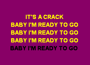 IT'S A CRACK
BABY I'M READY TO GO
BABY I'M READY TO GO
BABY I'M READY TO GO