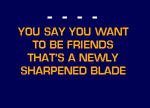 YOU SAY YOU WANT
TO BE FRIENDS
THAT'S A NEWLY
SHARPENED BLADE