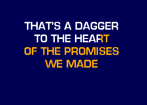 THATS A DAGGER
TO THE HEART
OF THE PROMISES
WE MADE

g