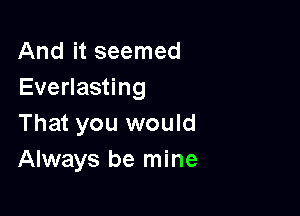 And it seemed
Everlasting

That you would
Always be mine