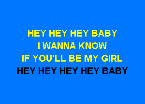 HEY HEY HEY BABY
I WANNA KNOW

IF YOU'LL BE MY GIRL