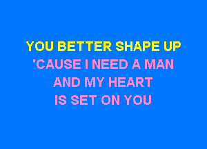 YOU BETTER SHAPE UP
'CAUSE I NEED A MAN

AND MY HEART
IS SET ON YOU