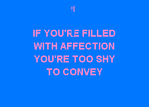 IF YOU'RE FILLED
WITH AFFECTION

YOU'RE TOO SHY
T0 CONVEY