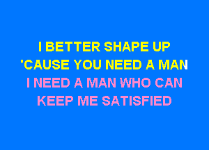 I BETTER SHAPE UP
'CAUSE YOU NEED A MAN
I NEED A MAN WHO CAN
KEEP ME SATISFIED