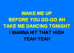 WAKE ME UP
BEFORE YOU GO-GO AH
TAKE ME DANCING TONIGHT