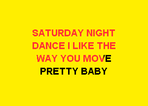 SATURDAY NIGHT
DANCE I LIKE THE
WAY YOU MOVE
PRETTY BABY