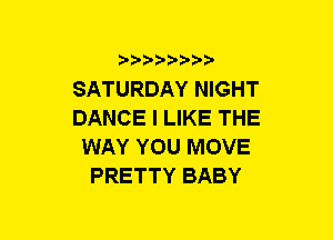 b-D-?-bb20'

SATURDAY NIGHT
DANCE I LIKE THE
WAY YOU MOVE
PRETTY BABY