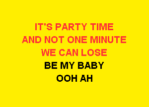 IT'S PARTY TIME
AND NOT ONE MINUTE
WE CAN LOSE
BE MY BABY
00H AH