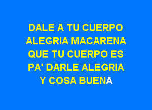 DALE A TU CUERPO

ALEGRIA MACARENA

QUE TU CUERPO ES

PA' DARLE ALEGRIA
Y COSA BUENA

g