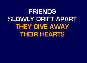 FRIENDS
SLOMY DRIFT APART
THEY GIVE AWAY

THEIR HEARTS