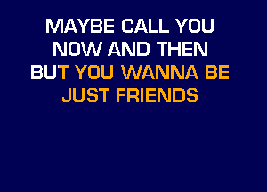 MAYBE CALL YOU
NOW AND THEN
BUT YOU WANNA BE
JUST FRIENDS