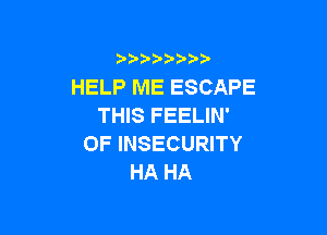 HELP ME ESCAPE
THIS FEELIN'

0F INSECURITY
HA HA