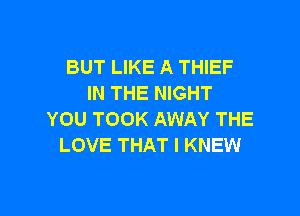 BUT LIKE A THIEF
IN THE NIGHT

YOU TOOK AWAY THE
LOVE THAT I KNEW