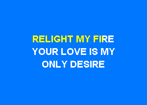 RELIGHT MY FIRE
YOUR LOVE IS MY

ONLY DESIRE