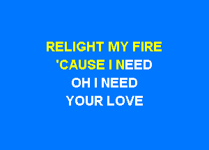 RELIGHT MY FIRE
'CAUSEINEED

OH I NEED
YOUR LOVE